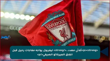 <p><strong>ثلاثي مهدد..</strong> ليفربول يواجه مفاجآت رحيل قبل إغلاق الميركاتو الصيفي</p>